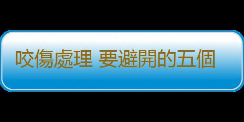 咬傷處理 要避開的五個處理咬傷的急救誤區